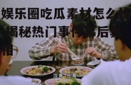 娱乐圈吃瓜素材怎么找,揭秘热门事件幕后真相