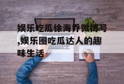 娱乐吃瓜徐海乔微博号,娱乐圈吃瓜达人的趣味生活