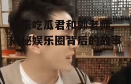 娱乐吃瓜君和郭老师,揭秘娱乐圈背后的故事