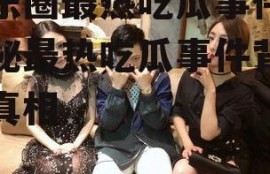 娱乐圈最热吃瓜事件,揭秘最热吃瓜事件背后的真相