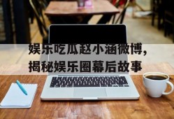 娱乐吃瓜赵小涵微博,揭秘娱乐圈幕后故事