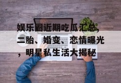 娱乐圈近期吃瓜汇总,二胎、婚变、恋情曝光，明星私生活大揭秘