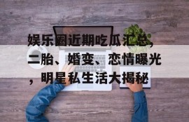 娱乐圈近期吃瓜汇总,二胎、婚变、恋情曝光，明星私生活大揭秘