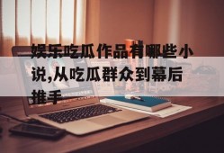 娱乐吃瓜作品有哪些小说,从吃瓜群众到幕后推手