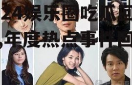 2024娱乐圈吃瓜回顾,年度热点事件回顾