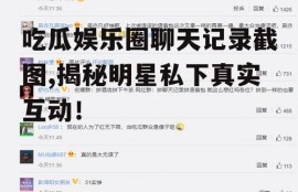 吃瓜娱乐圈聊天记录截图,揭秘明星私下真实互动！