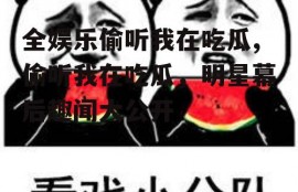 全娱乐偷听我在吃瓜,偷听我在吃瓜，明星幕后趣闻大公开