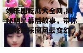 娱乐圈吃瓜大全网,揭秘明星幕后故事，带你领略娱乐圈风云变幻