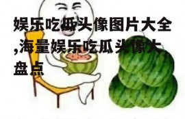 娱乐吃瓜头像图片大全,海量娱乐吃瓜头像大盘点