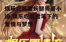 娱乐吃瓜君长腿哥哥小说,娱乐吃瓜君笔下的爱情与梦想