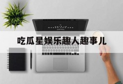 吃瓜星娱乐趣人趣事儿