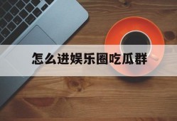 怎么进娱乐圈吃瓜群