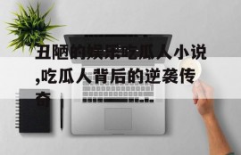 丑陋的娱乐吃瓜人小说,吃瓜人背后的逆袭传奇