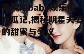 黄晓明baby娱乐圈吃瓜记,揭秘明星夫妻的甜蜜与争议