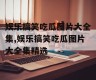娱乐搞笑吃瓜图片大全集,娱乐搞笑吃瓜图片大全集精选