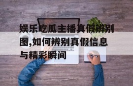 娱乐吃瓜主播真假辨别图,如何辨别真假信息与精彩瞬间
