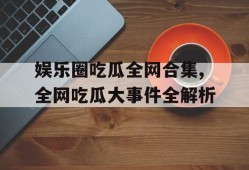 娱乐圈吃瓜全网合集,全网吃瓜大事件全解析