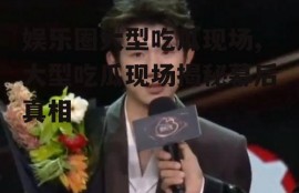 娱乐圈大型吃瓜现场,大型吃瓜现场揭秘幕后真相