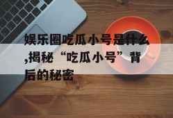 娱乐圈吃瓜小号是什么,揭秘“吃瓜小号”背后的秘密
