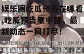 娱乐圈吃瓜预告在哪看,吃瓜预告集中营，最新动态一网打尽！