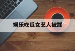 娱乐吃瓜女艺人被踩