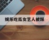 娱乐吃瓜女艺人被踩