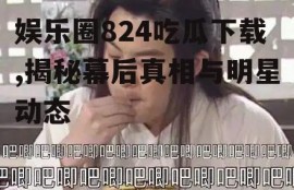 娱乐圈824吃瓜下载,揭秘幕后真相与明星动态