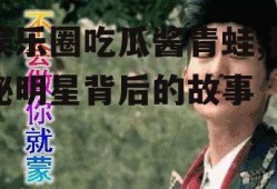 娱乐圈吃瓜酱青蛙,揭秘明星背后的故事
