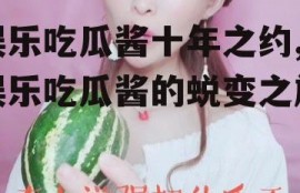 娱乐吃瓜酱十年之约,娱乐吃瓜酱的蜕变之旅