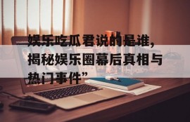 娱乐吃瓜君说的是谁,揭秘娱乐圈幕后真相与热门事件”
