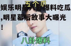 娱乐明星八卦爆料吃瓜,明星幕后故事大曝光！