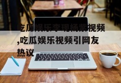 吃瓜娱乐李现杨紫视频,吃瓜娱乐视频引网友热议