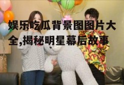 娱乐吃瓜背景图图片大全,揭秘明星幕后故事
