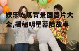 娱乐吃瓜背景图图片大全,揭秘明星幕后故事