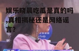 娱乐晓晨吃瓜是真的吗,真相揭秘还是网络谣言？