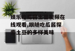 娱乐吃瓜酱土豆视频在线观看,跟随吃瓜酱探索土豆的多样美味