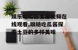 娱乐吃瓜酱土豆视频在线观看,跟随吃瓜酱探索土豆的多样美味