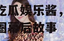 爱豆吃瓜娱乐酱白鹿,爱豆吃瓜娱乐酱，揭秘娱乐圈幕后故事