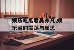 娱乐吃瓜君吴亦凡,娱乐圈的震荡与反思