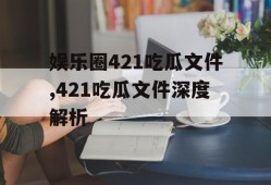 娱乐圈421吃瓜文件,421吃瓜文件深度解析