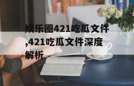 娱乐圈421吃瓜文件,421吃瓜文件深度解析