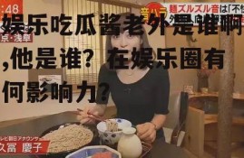 娱乐吃瓜酱老外是谁啊,他是谁？在娱乐圈有何影响力？