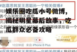 娱乐圈吃瓜小号微博,揭秘明星幕后故事，吃瓜群众必备攻略