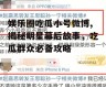 娱乐圈吃瓜小号微博,揭秘明星幕后故事，吃瓜群众必备攻略