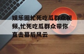 娱乐圈忙死吃瓜群众视频,忙死吃瓜群众带你直击幕后风云