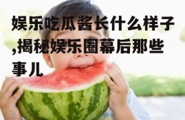 娱乐吃瓜酱长什么样子,揭秘娱乐圈幕后那些事儿