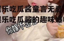 娱乐吃瓜酱童言无忌,娱乐吃瓜酱的趣味爆料