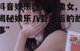 抖音娱乐吃瓜头像女,揭秘娱乐八卦背后的故事”