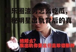 娱乐圈渣男怎么吃瓜,揭秘明星出轨背后的真相