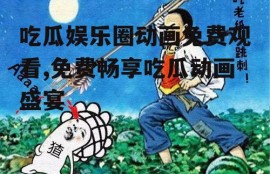 吃瓜娱乐圈动画免费观看,免费畅享吃瓜动画盛宴